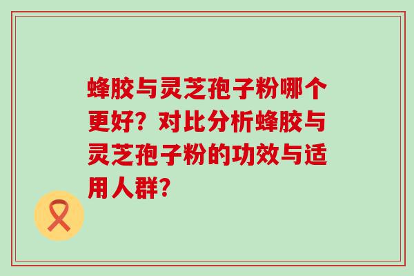 蜂胶与灵芝孢子粉哪个更好？对比分析蜂胶与灵芝孢子粉的功效与适用人群？