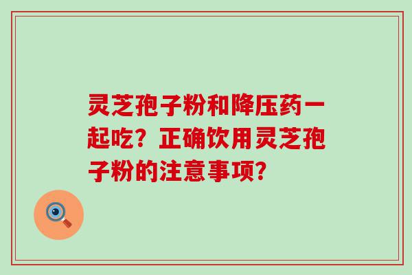 灵芝孢子粉和药一起吃？正确饮用灵芝孢子粉的注意事项？