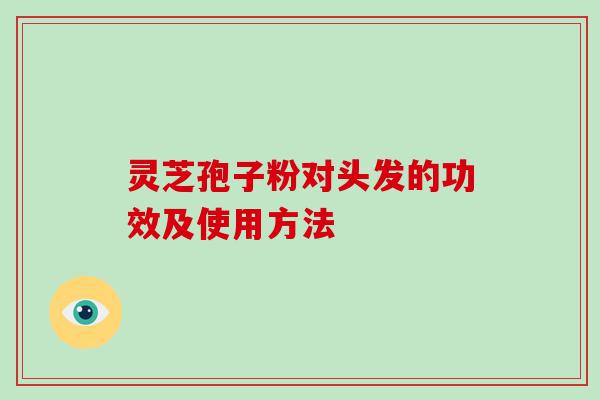 灵芝孢子粉对头发的功效及使用方法