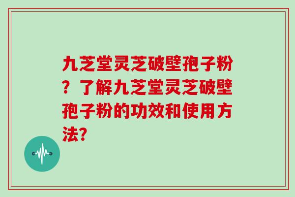 九芝堂灵芝破壁孢子粉？了解九芝堂灵芝破壁孢子粉的功效和使用方法？