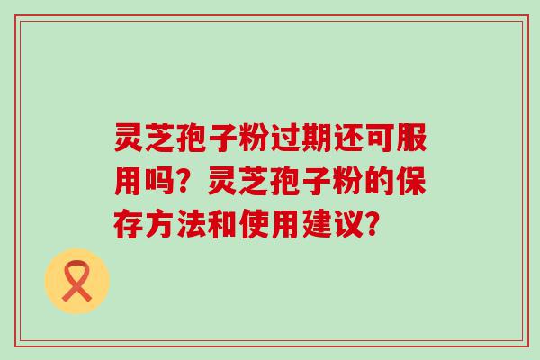 灵芝孢子粉过期还可服用吗？灵芝孢子粉的保存方法和使用建议？