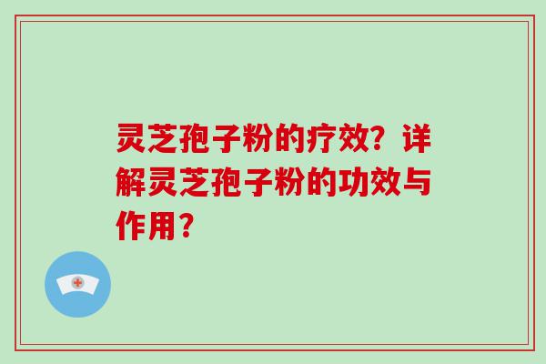 灵芝孢子粉的疗效？详解灵芝孢子粉的功效与作用？