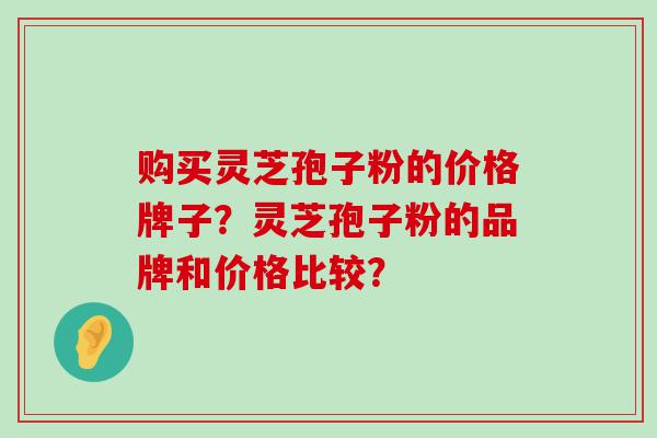 购买灵芝孢子粉的价格牌子？灵芝孢子粉的品牌和价格比较？