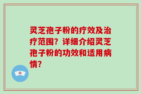 灵芝孢子粉的疗效及范围？详细介绍灵芝孢子粉的功效和适用情？