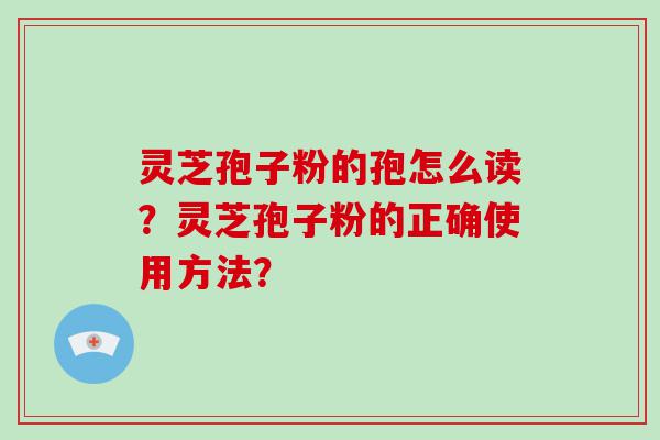 灵芝孢子粉的孢怎么读？灵芝孢子粉的正确使用方法？