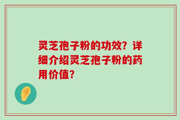 灵芝孢子粉的功效？详细介绍灵芝孢子粉的药用价值？