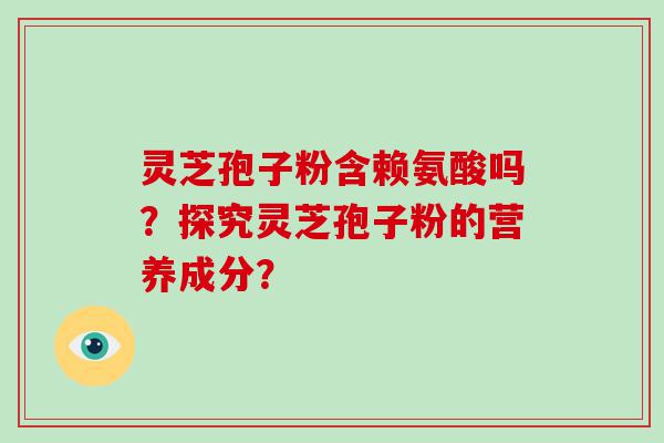 灵芝孢子粉含赖氨酸吗？探究灵芝孢子粉的营养成分？