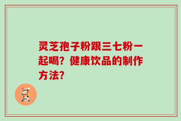 灵芝孢子粉跟三七粉一起喝？健康饮品的制作方法？