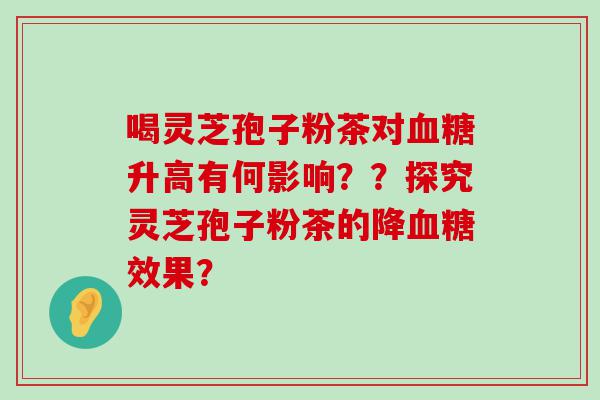 喝灵芝孢子粉茶对升高有何影响？？探究灵芝孢子粉茶的降效果？