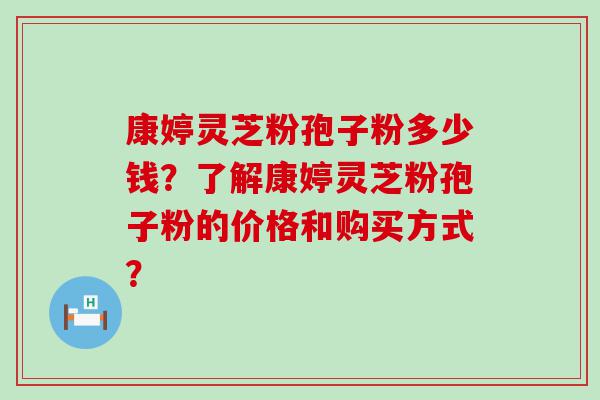 康婷灵芝粉孢子粉多少钱？了解康婷灵芝粉孢子粉的价格和购买方式？