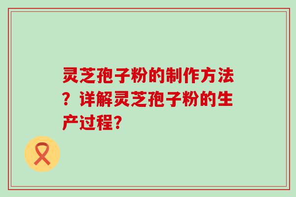 灵芝孢子粉的制作方法？详解灵芝孢子粉的生产过程？