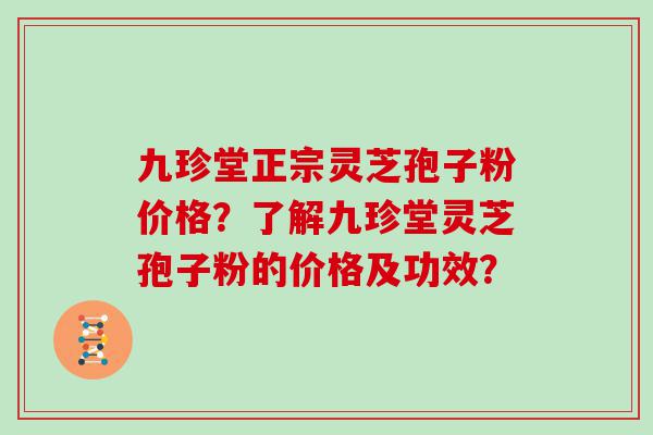 九珍堂正宗灵芝孢子粉价格？了解九珍堂灵芝孢子粉的价格及功效？