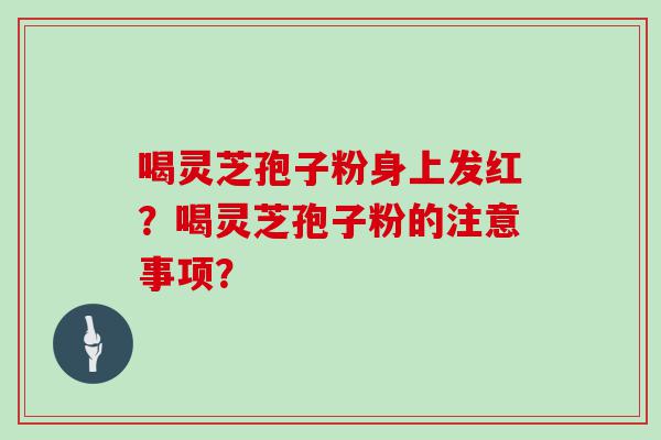 喝灵芝孢子粉身上发红？喝灵芝孢子粉的注意事项？