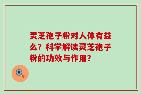 灵芝孢子粉对人体有益么？科学解读灵芝孢子粉的功效与作用？