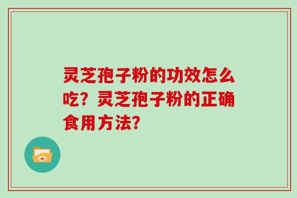 灵芝孢子粉的功效怎么吃？灵芝孢子粉的正确食用方法？