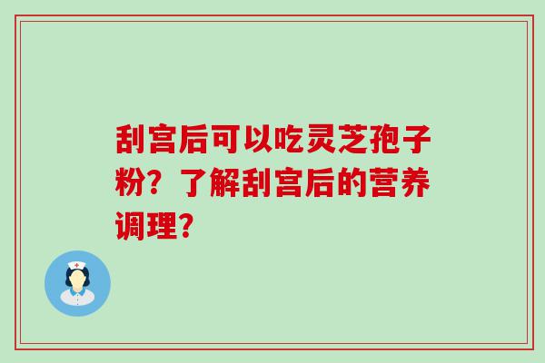 刮宫后可以吃灵芝孢子粉？了解刮宫后的营养调理？