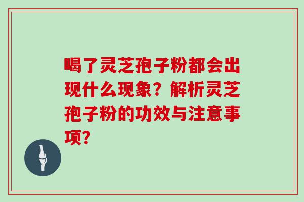 喝了灵芝孢子粉都会出现什么现象？解析灵芝孢子粉的功效与注意事项？