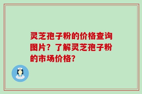 灵芝孢子粉的价格查询图片？了解灵芝孢子粉的市场价格？