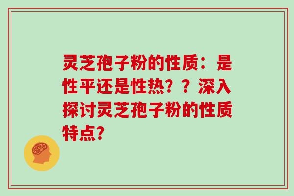 灵芝孢子粉的性质：是性平还是性热？？深入探讨灵芝孢子粉的性质特点？