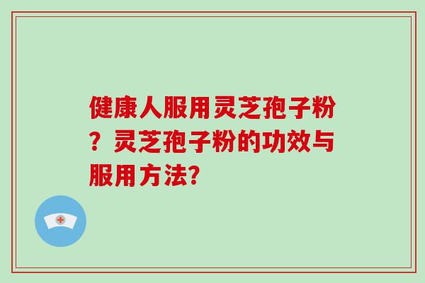 健康人服用灵芝孢子粉？灵芝孢子粉的功效与服用方法？