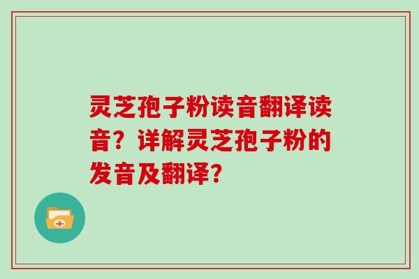 灵芝孢子粉读音翻译读音？详解灵芝孢子粉的发音及翻译？