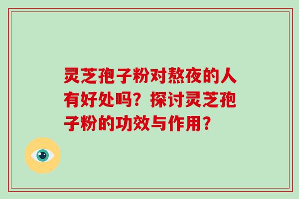 灵芝孢子粉对熬夜的人有好处吗？探讨灵芝孢子粉的功效与作用？