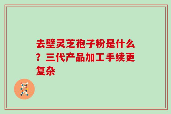 去壁灵芝孢子粉是什么？三代产品加工手续更复杂