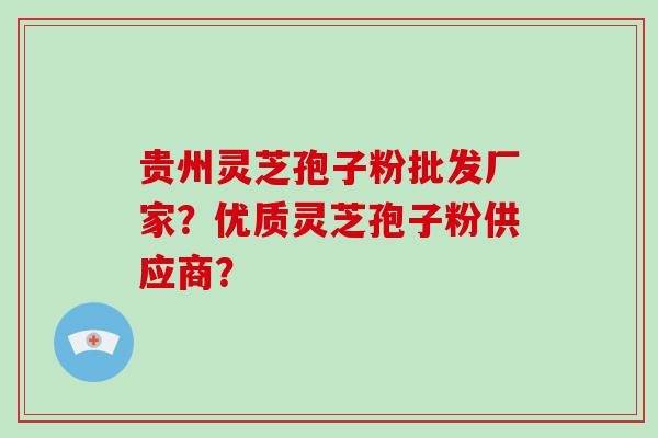 贵州灵芝孢子粉批发厂家？优质灵芝孢子粉供应商？