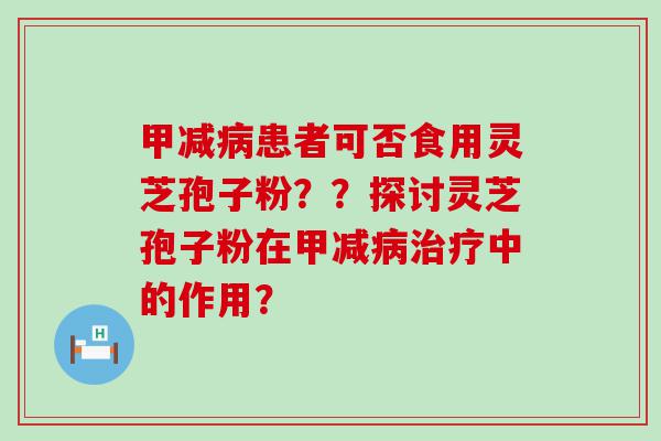 甲减患者可否食用灵芝孢子粉？？探讨灵芝孢子粉在甲减中的作用？