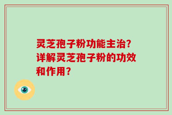 灵芝孢子粉功能主？详解灵芝孢子粉的功效和作用？