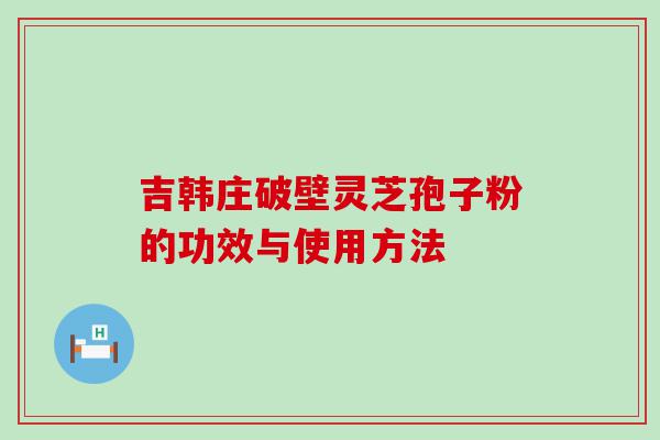 吉韩庄破壁灵芝孢子粉的功效与使用方法