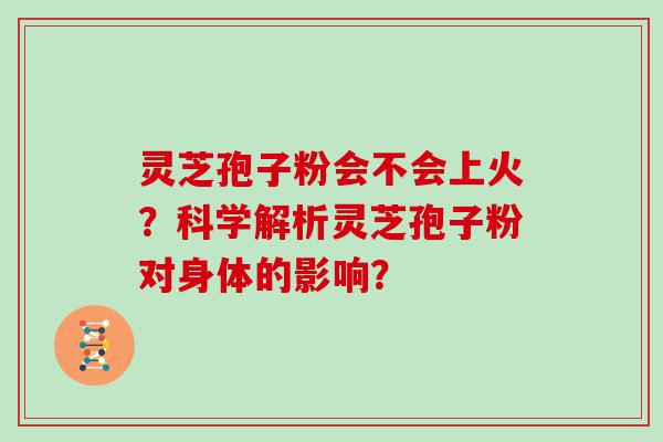 灵芝孢子粉会不会上火？科学解析灵芝孢子粉对身体的影响？