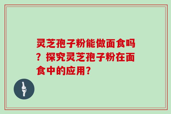 灵芝孢子粉能做面食吗？探究灵芝孢子粉在面食中的应用？