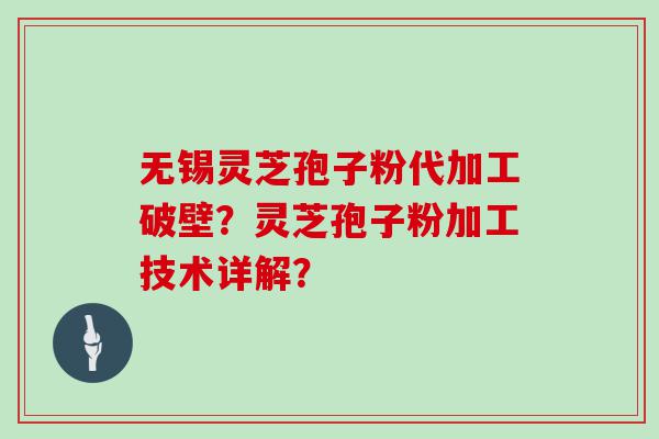 无锡灵芝孢子粉代加工破壁？灵芝孢子粉加工技术详解？