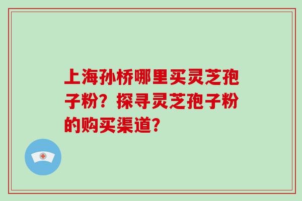 上海孙桥哪里买灵芝孢子粉？探寻灵芝孢子粉的购买渠道？