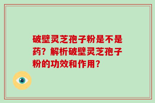 破壁灵芝孢子粉是不是药？解析破壁灵芝孢子粉的功效和作用？