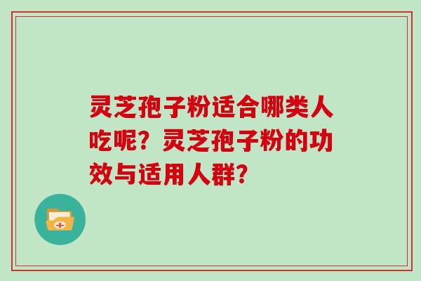 灵芝孢子粉适合哪类人吃呢？灵芝孢子粉的功效与适用人群？