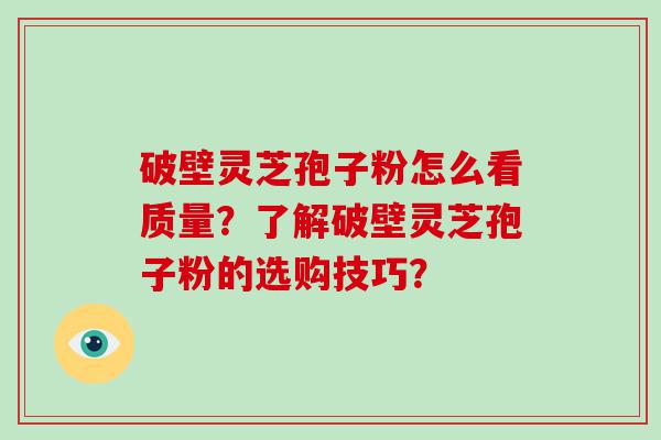 破壁灵芝孢子粉怎么看质量？了解破壁灵芝孢子粉的选购技巧？