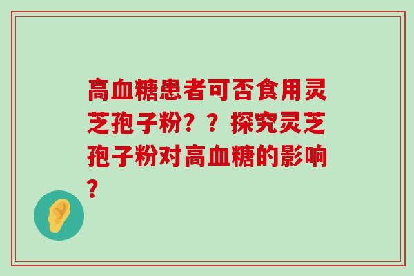 高患者可否食用灵芝孢子粉？？探究灵芝孢子粉对高的影响？