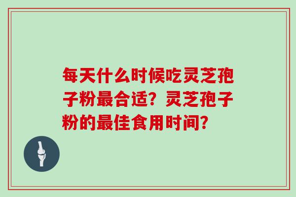 每天什么时候吃灵芝孢子粉合适？灵芝孢子粉的佳食用时间？