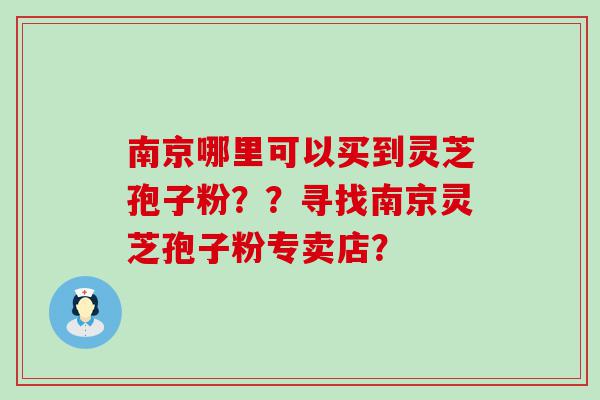 南京哪里可以买到灵芝孢子粉？？寻找南京灵芝孢子粉专卖店？