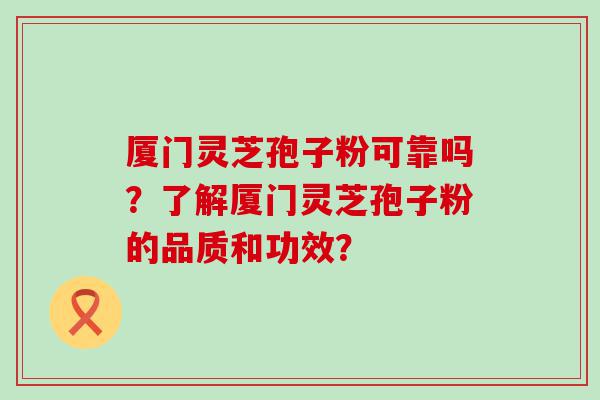 厦门灵芝孢子粉可靠吗？了解厦门灵芝孢子粉的品质和功效？