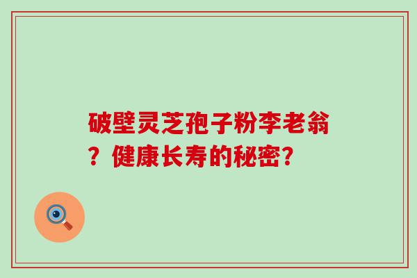 破壁灵芝孢子粉李老翁？健康长寿的秘密？