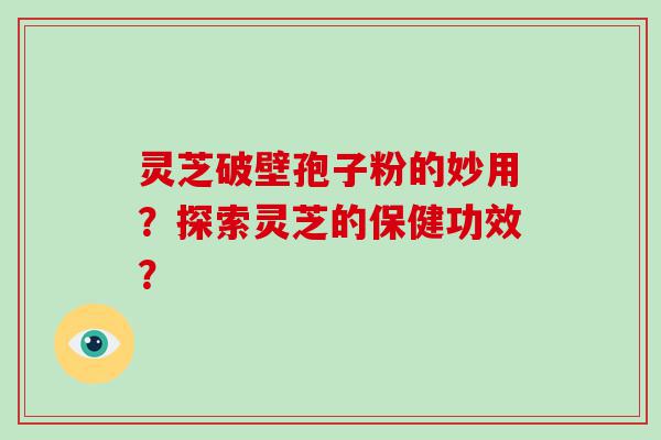 灵芝破壁孢子粉的妙用？探索灵芝的保健功效？