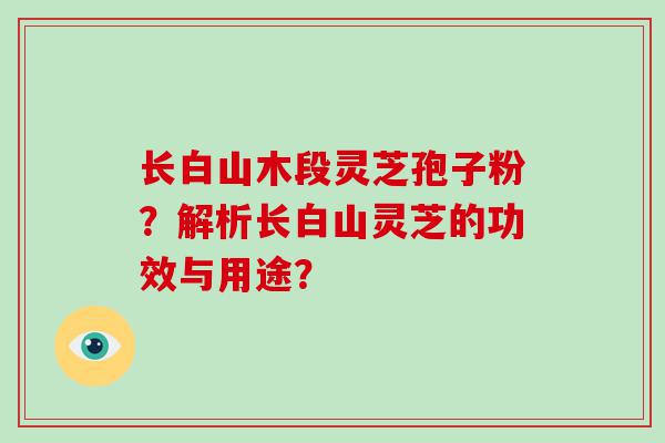 长白山木段灵芝孢子粉？解析长白山灵芝的功效与用途？