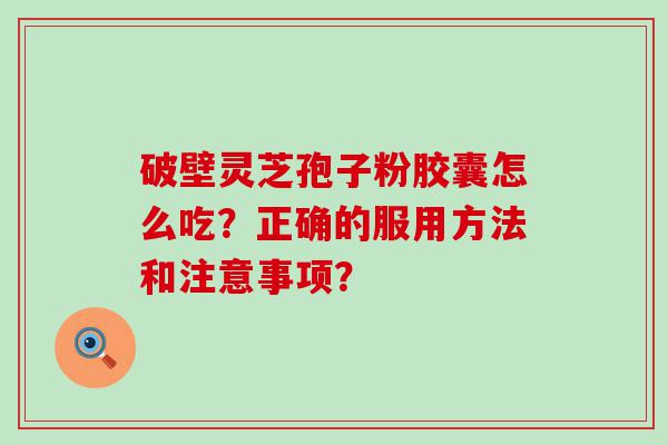 破壁灵芝孢子粉胶囊怎么吃？正确的服用方法和注意事项？