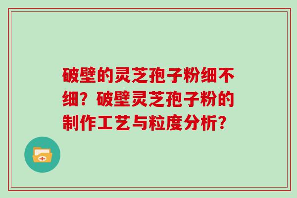 破壁的灵芝孢子粉细不细？破壁灵芝孢子粉的制作工艺与粒度分析？