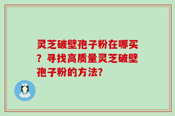 灵芝破壁孢子粉在哪买？寻找高质量灵芝破壁孢子粉的方法？