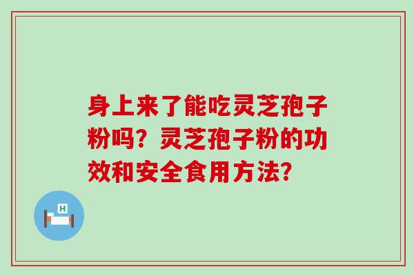 身上来了能吃灵芝孢子粉吗？灵芝孢子粉的功效和安全食用方法？