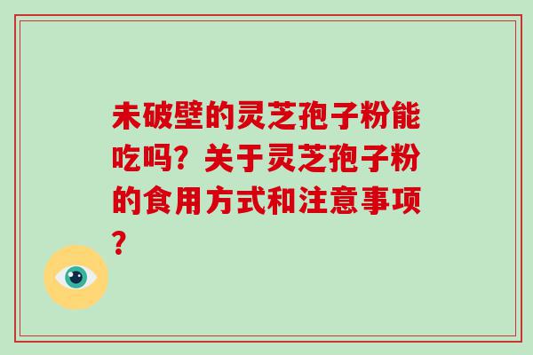 未破壁的灵芝孢子粉能吃吗？关于灵芝孢子粉的食用方式和注意事项？